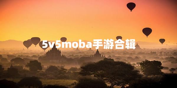 5v5moba手游有哪些哪个好玩-5v5moba手游app下载免费